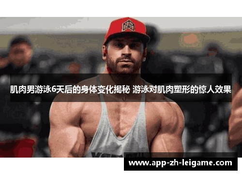 肌肉男游泳6天后的身体变化揭秘 游泳对肌肉塑形的惊人效果