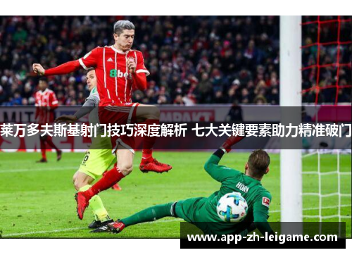 莱万多夫斯基射门技巧深度解析 七大关键要素助力精准破门