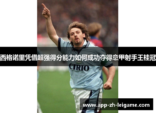 西格诺里凭借超强得分能力如何成功夺得意甲射手王桂冠