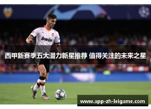 西甲新赛季五大潜力新星推荐 值得关注的未来之星