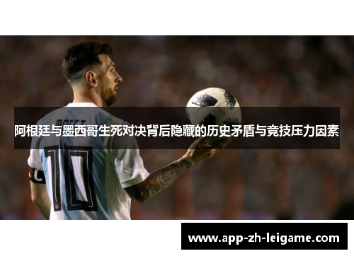 阿根廷与墨西哥生死对决背后隐藏的历史矛盾与竞技压力因素