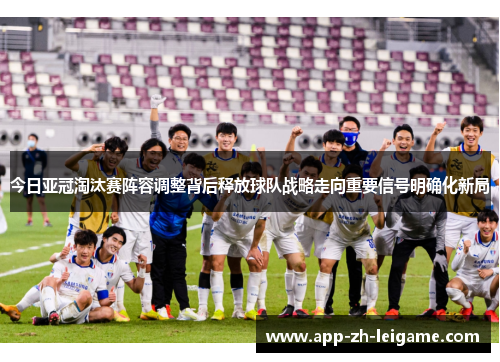 今日亚冠淘汰赛阵容调整背后释放球队战略走向重要信号明确化新局