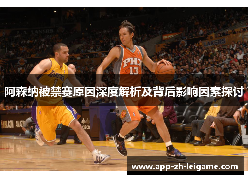 阿森纳被禁赛原因深度解析及背后影响因素探讨