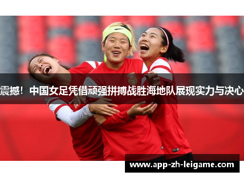 震撼！中国女足凭借顽强拼搏战胜海地队展现实力与决心