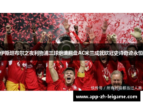 伊斯坦布尔之夜利物浦三球绝境翻盘AC米兰成就欧冠史诗奇迹永恒