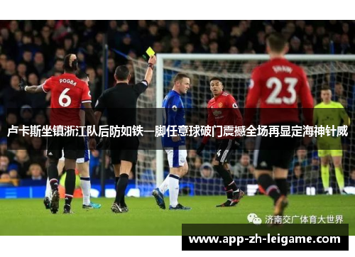 卢卡斯坐镇浙江队后防如铁一脚任意球破门震撼全场再显定海神针威 卢卡斯坐镇浙江队后防如铁一脚任意球破门震撼全场再显定海神针威