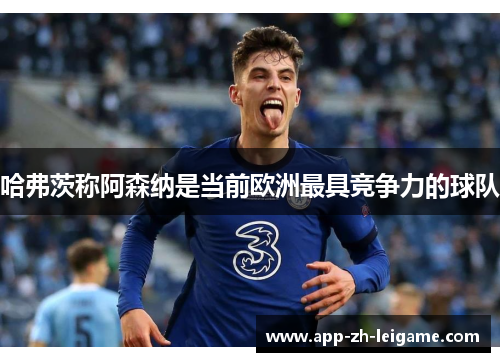 哈弗茨称阿森纳是当前欧洲最具竞争力的球队 哈弗茨称阿森纳是当前欧洲最具竞争力的球队
