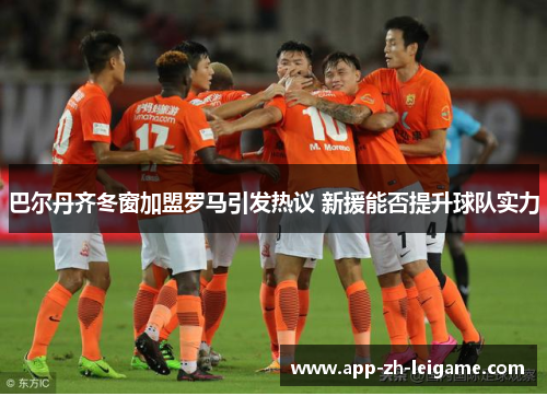 巴尔丹齐冬窗加盟罗马引发热议 新援能否提升球队实力