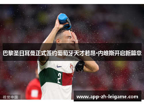 巴黎圣日耳曼正式签约葡萄牙天才若昂·内维斯开启新篇章